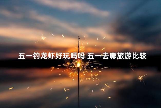 五一钓龙虾好玩吗吗 五一去哪旅游比较好